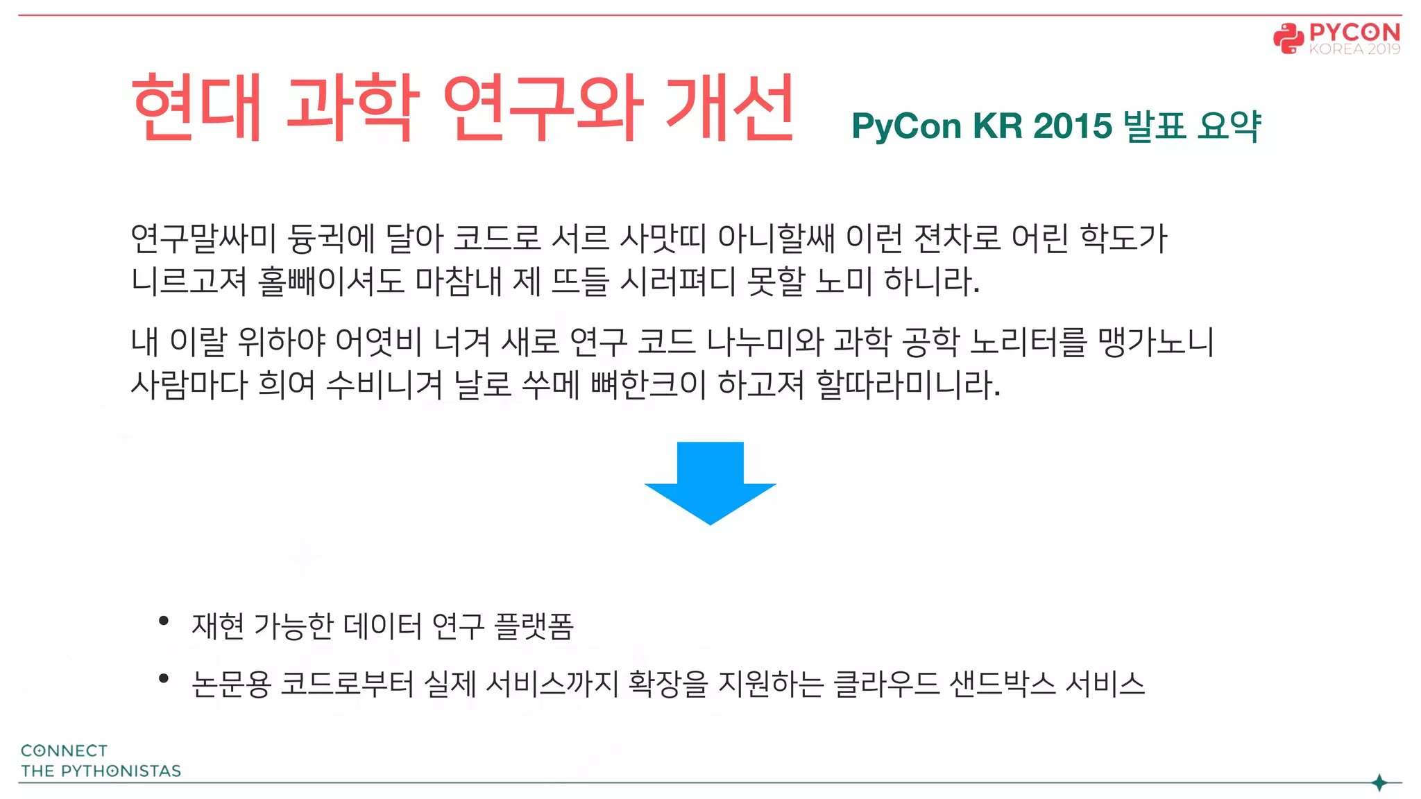 연구말싸미 듕귁에 달아 코드로 서르 사맛띠 아니할쌔 이런 젼차로 어린 학도가
니르고져 홀빼이셔도 마참내 제 뜨들 시러펴디 못할 노미 하니라.
내 이랄 위하야 어엿비 너겨 새로 연구 코드 나누미와 과학 공학 노리터를 맹가노니
사람마다 희여 수비니겨 날로 쑤메 뼈한크이 하고져 할따라미니라.
• 재현 가능한 데이터 연구 플랫폼
• 논문용 코드로부터 실제 서비스까지 확장을 지원하는 클라우드 샌드박스 서비스
현대 과학 연구와 개선 PyCon KR 2015 발표 요약
 