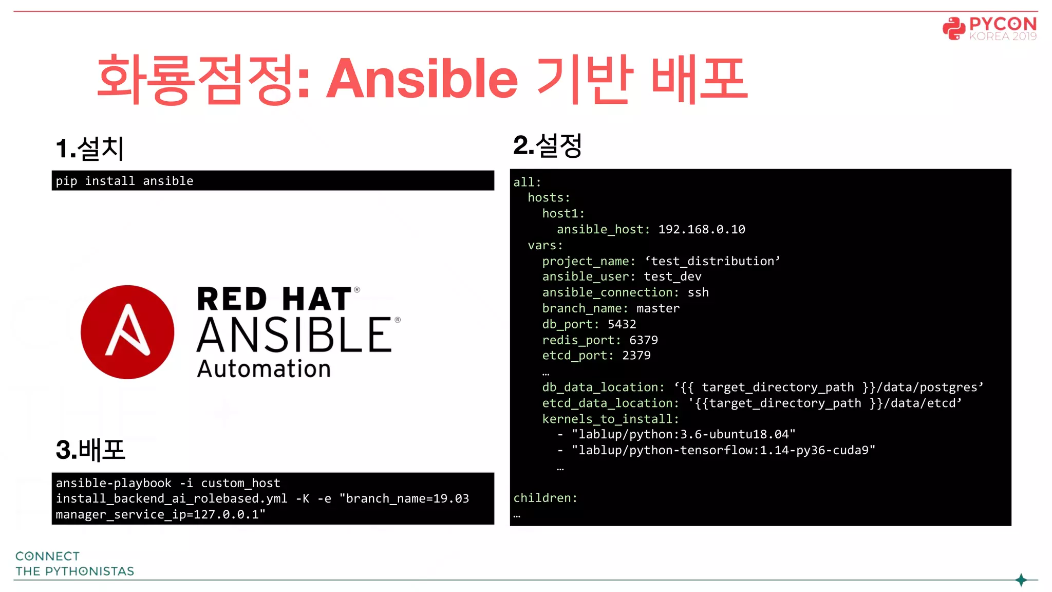 화룡점정: Ansible 기반 배포
ansible-playbook -i custom_host
install_backend_ai_rolebased.yml -K -e "branch_name=19.03
manager_service_ip=127.0.0.1"
3.배포
1.설치
pip install ansible all:
hosts:
host1:
ansible_host: 192.168.0.10
vars:
project_name: ‘test_distribution’
ansible_user: test_dev
ansible_connection: ssh
branch_name: master
db_port: 5432
redis_port: 6379
etcd_port: 2379
…
db_data_location: ‘{{ target_directory_path }}/data/postgres’
etcd_data_location: '{{target_directory_path }}/data/etcd’
kernels_to_install:
- "lablup/python:3.6-ubuntu18.04"
- "lablup/python-tensorflow:1.14-py36-cuda9"
…
children:
…
2.설정
 