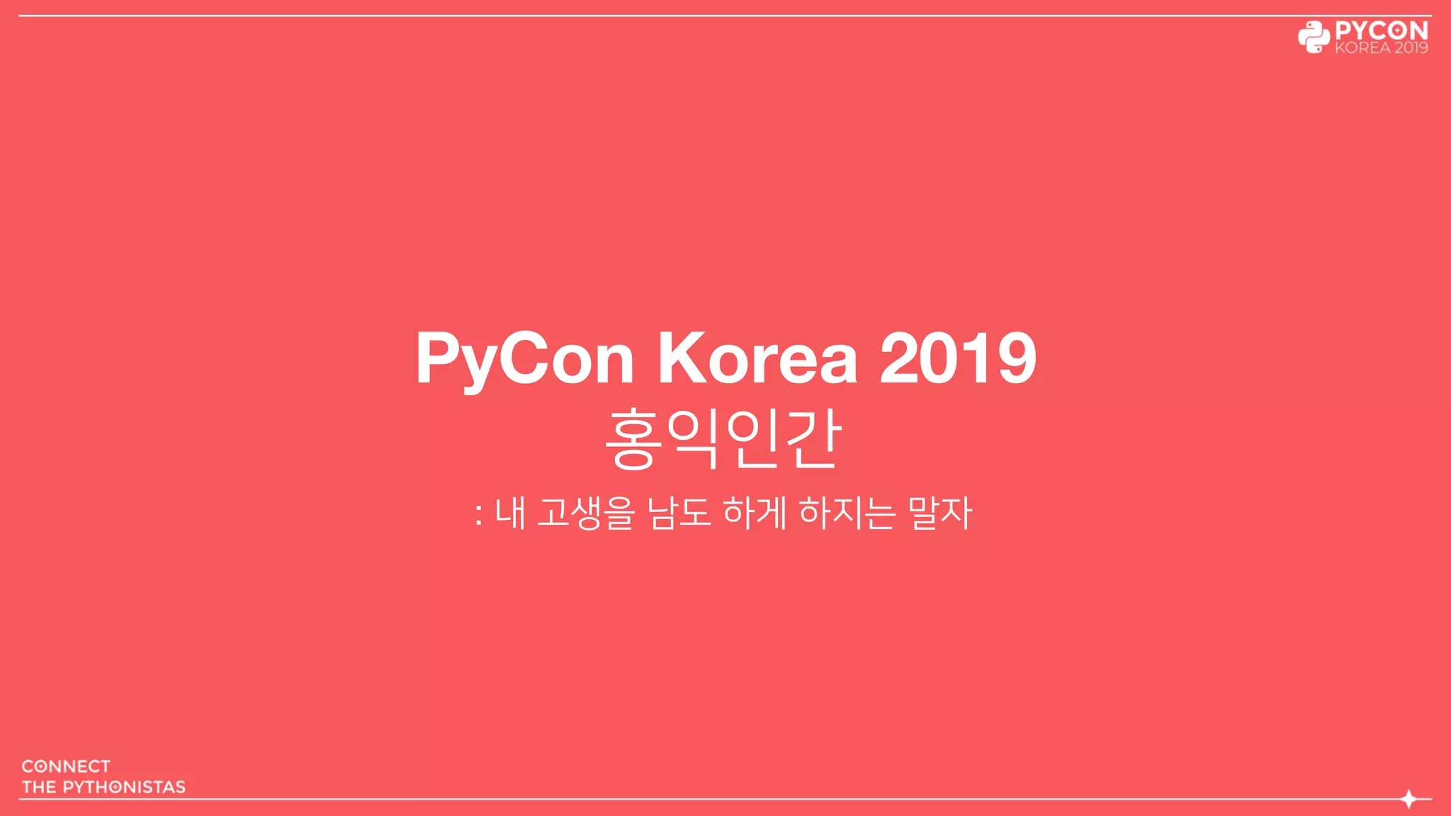 PyCon Korea 2019
홍익인간
: 내 고생을 남도 하게 하지는 말자
 