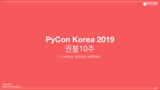 PyCon Korea 2019
권불10주
: 이 바닥은 10주마다 바뀌더라.
 