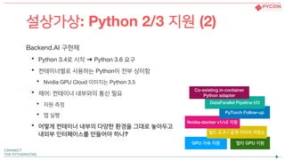 Backend.AI 구현체
• Python 3.4로 시작 ➜ Python 3.6 요구
• 컨테이너별로 사용하는 Python이 전부 상이함
• Nvidia GPU Cloud 이미지는 Python 3.5
• 제어: 컨테이너...