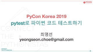 PyCon Korea 2019
pytest로 파이썬 코드 테스트하기
최영선
yeongseon.choe@gmail.com
 