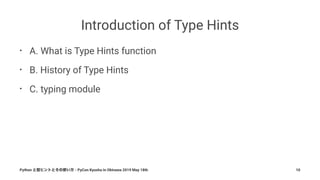 Introduction of Type Hints
• A. What is Type Hints function
• B. History of Type Hints
• C. typing module
Python - PyCon Kyushu in Okinawa 2019 May 18th 10
 