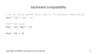 backward compatibility
# We can write pep484 style code in 3.6 backward compatiblity
hour = 24 # type: int
# PEP 526 style
hour: int; hour = 24
hour: int = 24
Python - PyCon Kyushu in Okinawa 2019 May 18th 37
 