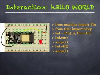 Interaction: h3llO WORlD
> from machine import Pin
> from time import sleep
> led = Pin(13, Pin.Out)
> led.on()
> sleep(1)
> led.off()
> sleep(1)
 