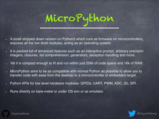 MicroPython
- A small stripped down version on Python3 which runs as ﬁrmware on microcontrollers,
exposes all the low leve...