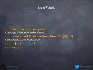 NeoPixel
> import machine, neopixel
# Initialize GPIO and number of pixels
> np = neopixel.NeoPixel(machine.Pin(4), 8)
# S...