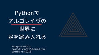 Pythonで
アルゴレイヴのの
世界にに
足を踏み入れるを踏み入れる踏み入れるみ入れる入れるれる
Takayuki KAISEN
contact: ksn0215@gmail.com
twitter: ksnt0215
 