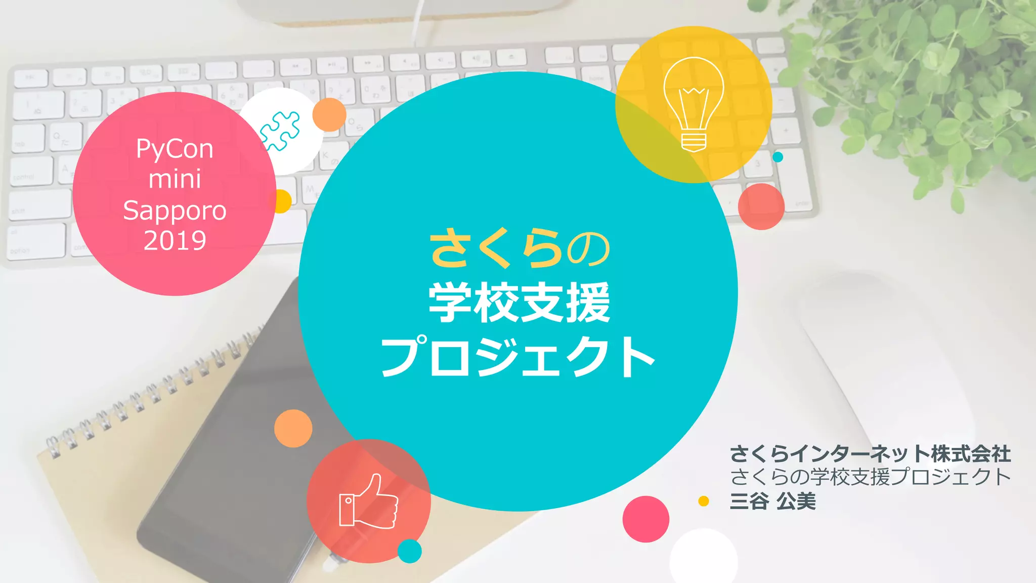さくらの
学校⽀援
プロジェクト
さくらインターネット株式会社
さくらの学校⽀援プロジェクト
三⾕ 公美
PyCon
mini
Sapporo
2019
 