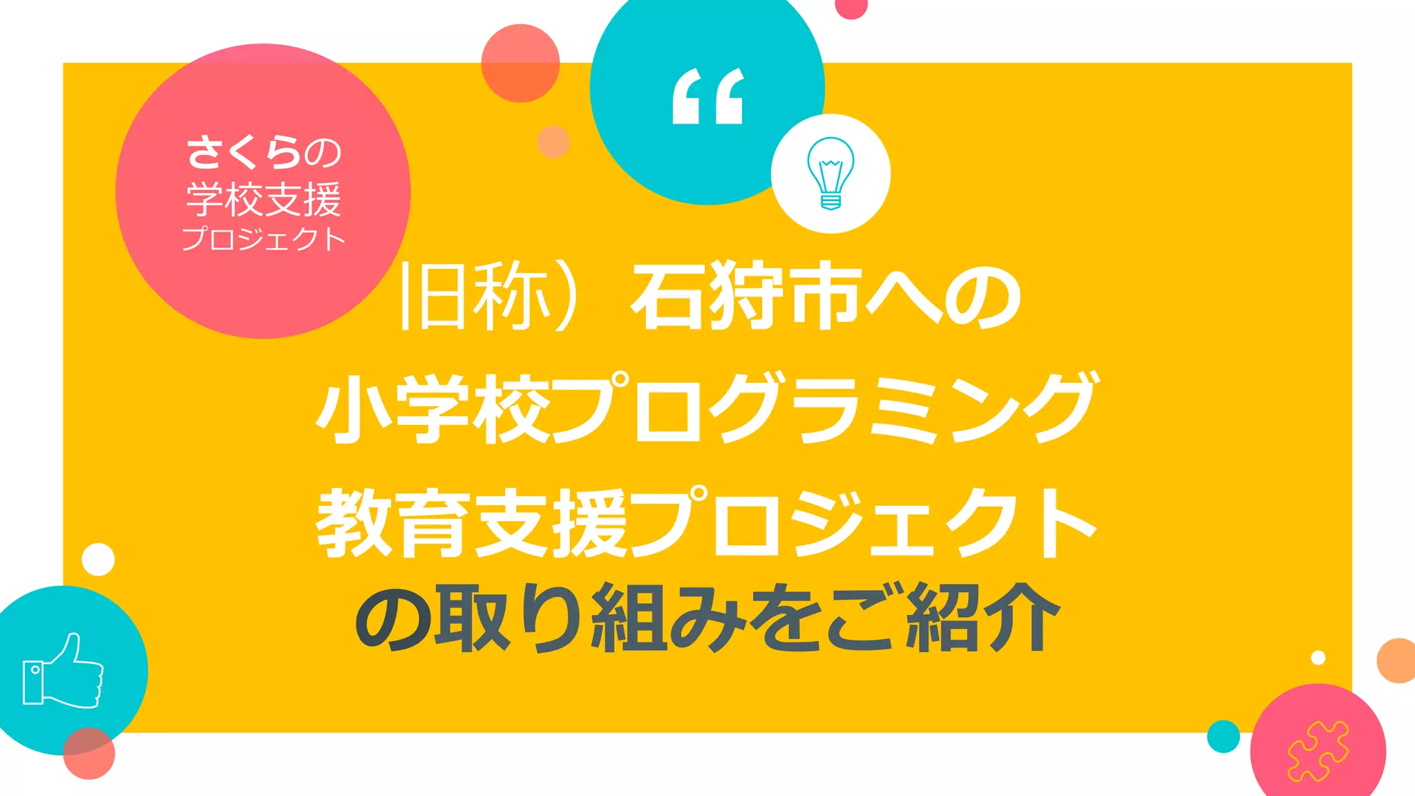 “
旧称）⽯狩市への
⼩学校プログラミング
教育⽀援プロジェクト
の取り組みをご紹介
さくらの	
学校⽀援	
プロジェクト
 