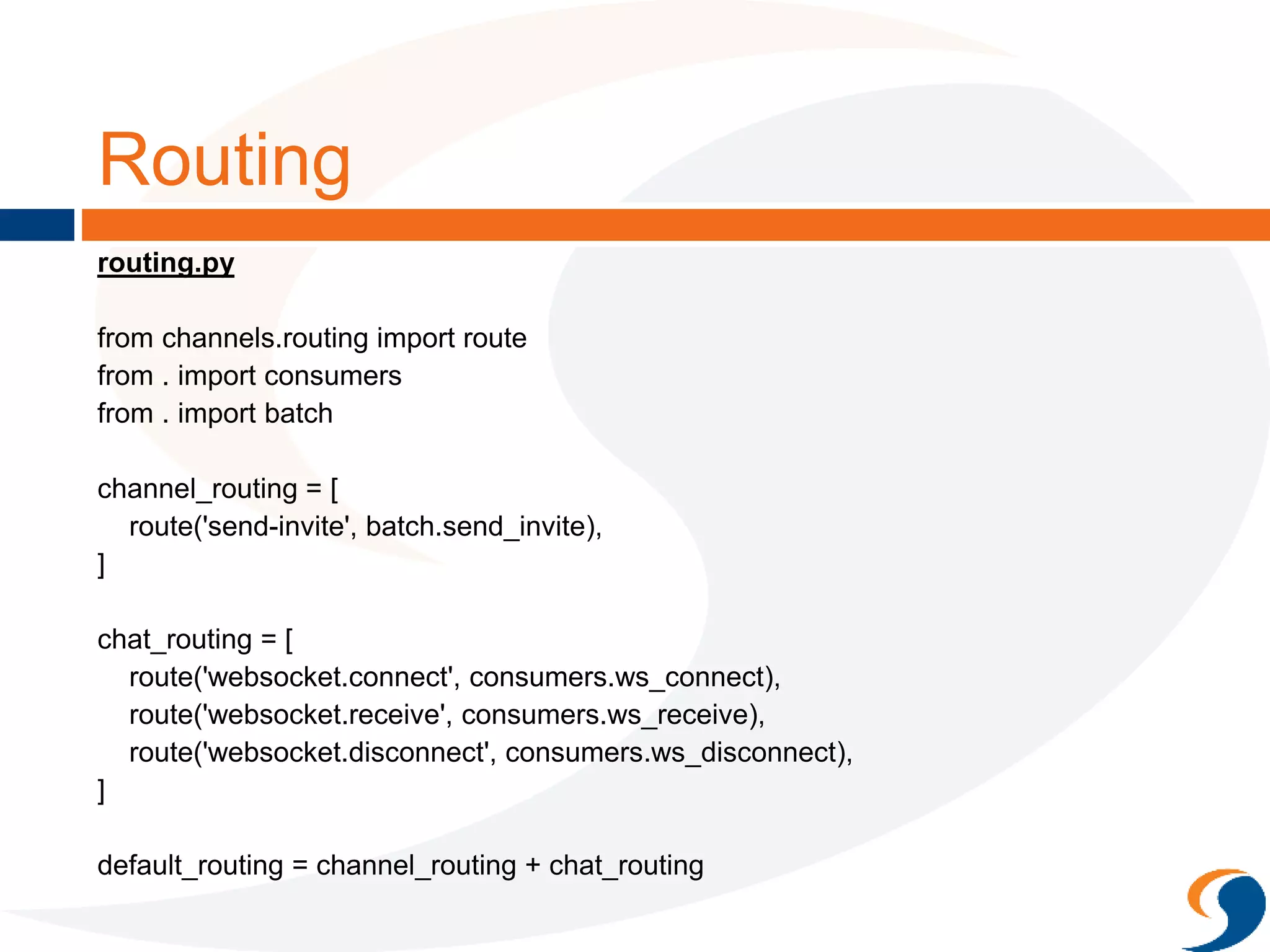 Routing
routing.py
from channels.routing import route
from . import consumers
from . import batch
channel_routing = [
route('send-invite', batch.send_invite),
]
chat_routing = [
route('websocket.connect', consumers.ws_connect),
route('websocket.receive', consumers.ws_receive),
route('websocket.disconnect', consumers.ws_disconnect),
]
default_routing = channel_routing + chat_routing
 