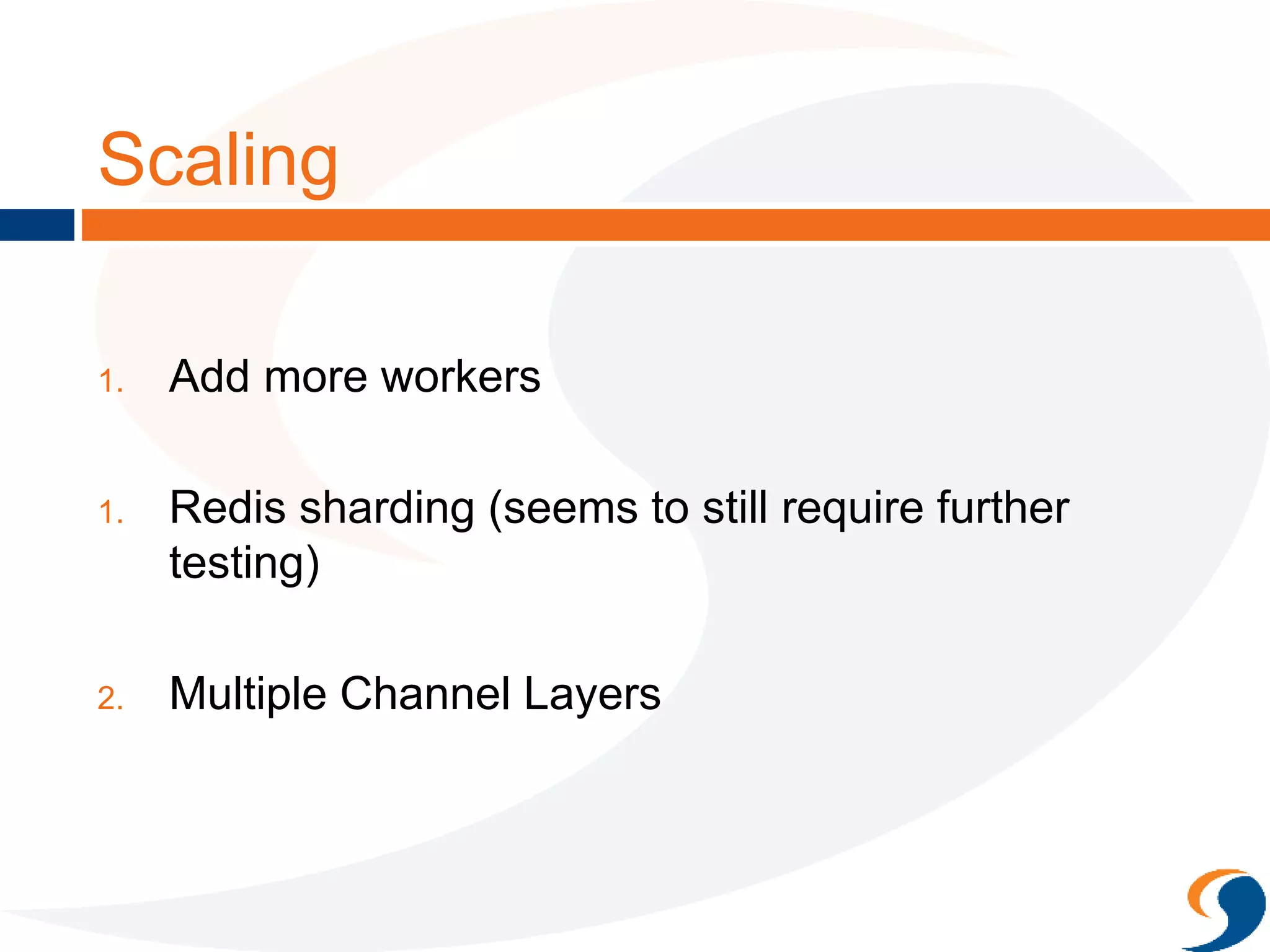 Scaling
1. Add more workers
1. Redis sharding (seems to still require further
testing)
2. Multiple Channel Layers
 