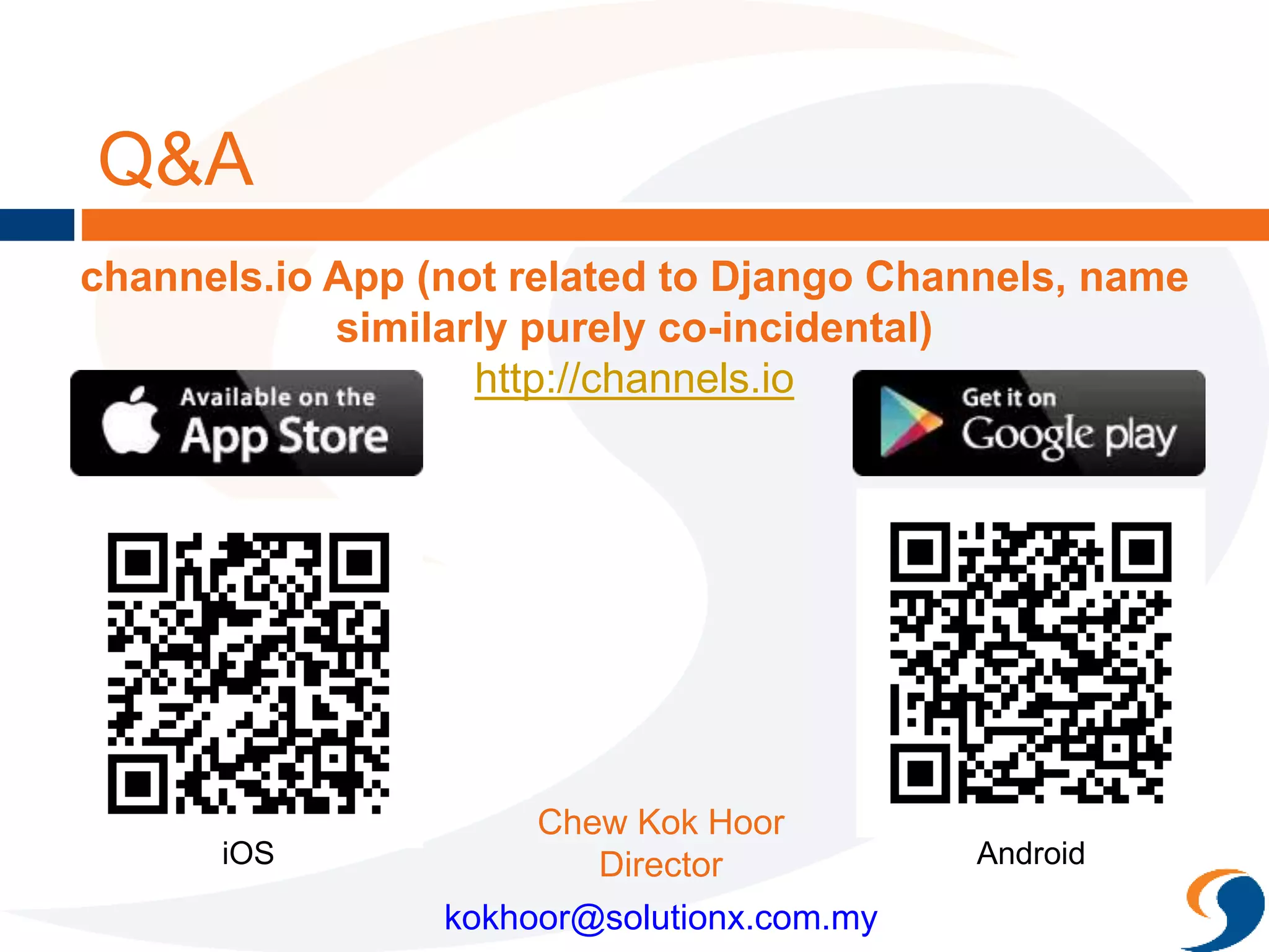 Q&A
Chew Kok Hoor
Director
kokhoor@solutionx.com.my
iOS
channels.io App (not related to Django Channels, name
similarity purely co-incidental)
http://channels.io
Android
 