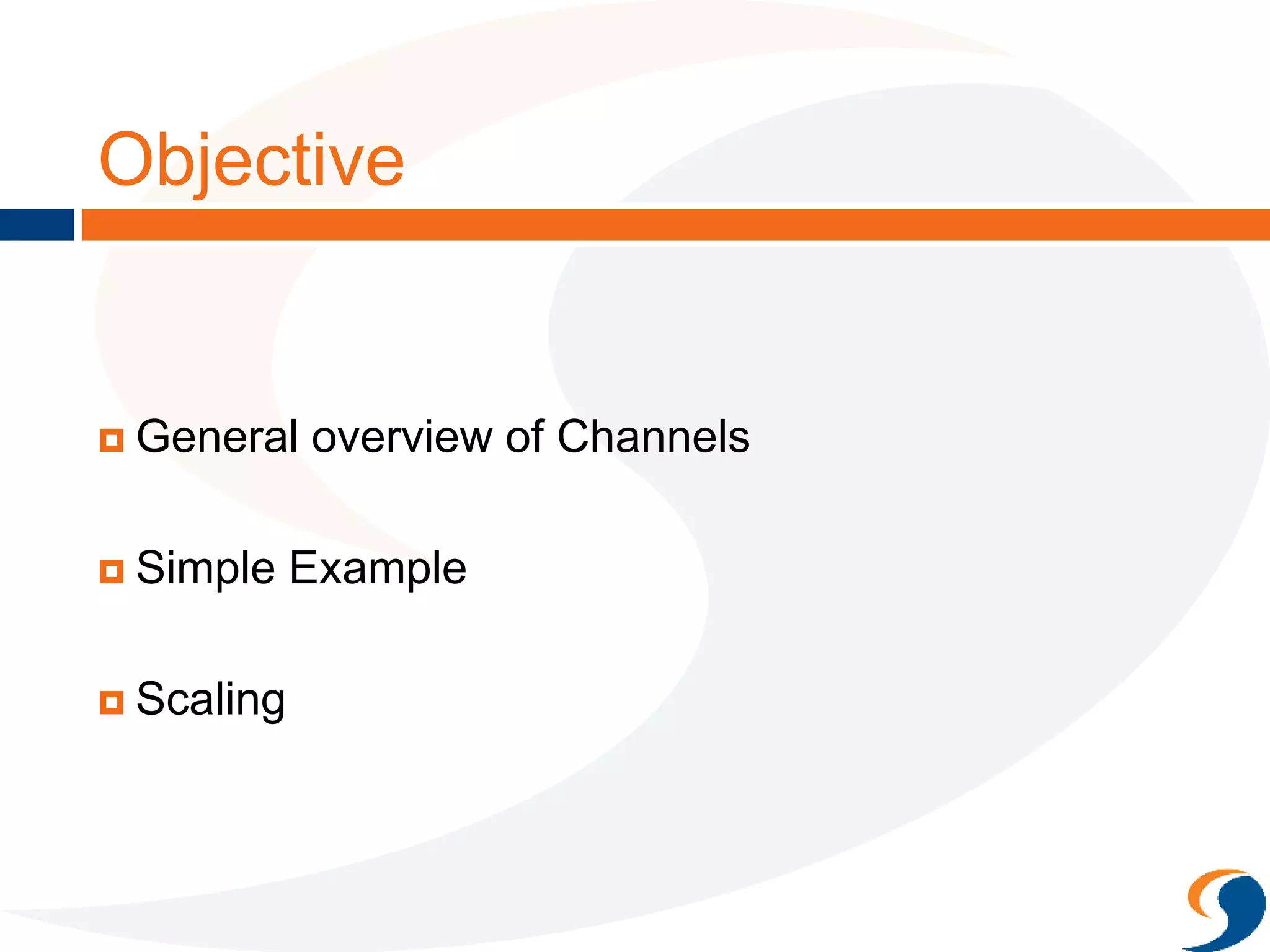 Objective
 General overview of Channels
 Simple Example
 Scaling
 
