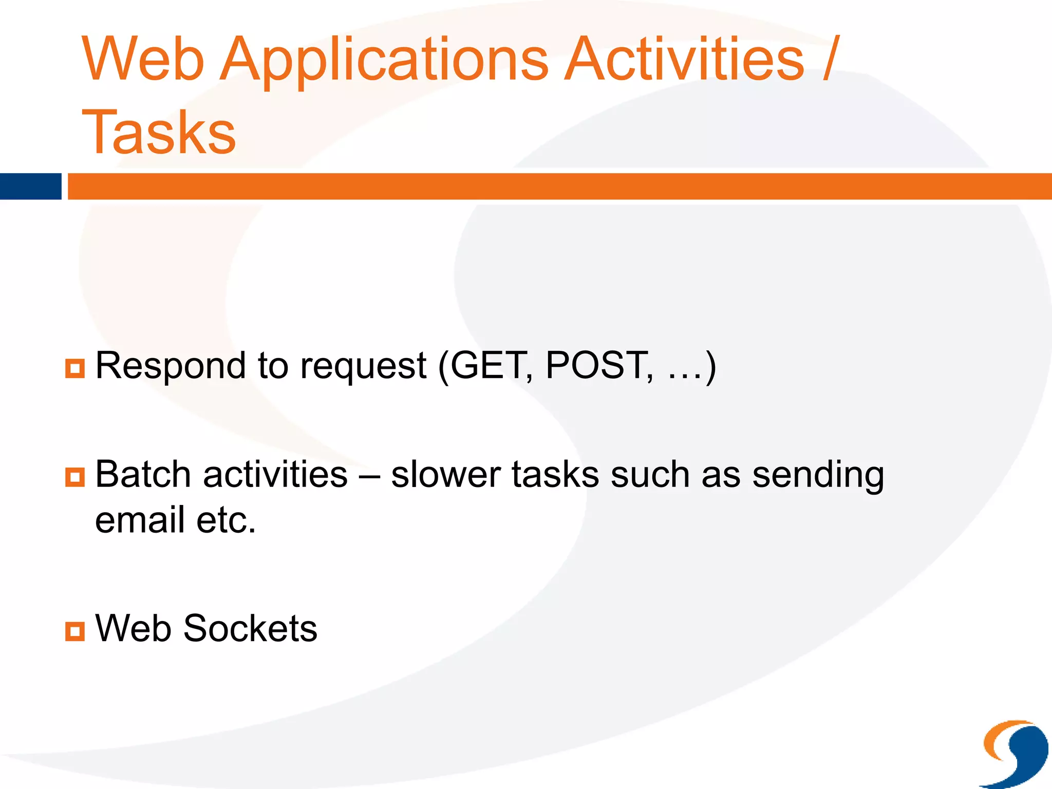 Web Applications Activities /
Tasks
 Respond to request (GET, POST, …)
 Batch activities – slower tasks such as sending
email etc.
 Web Sockets
 