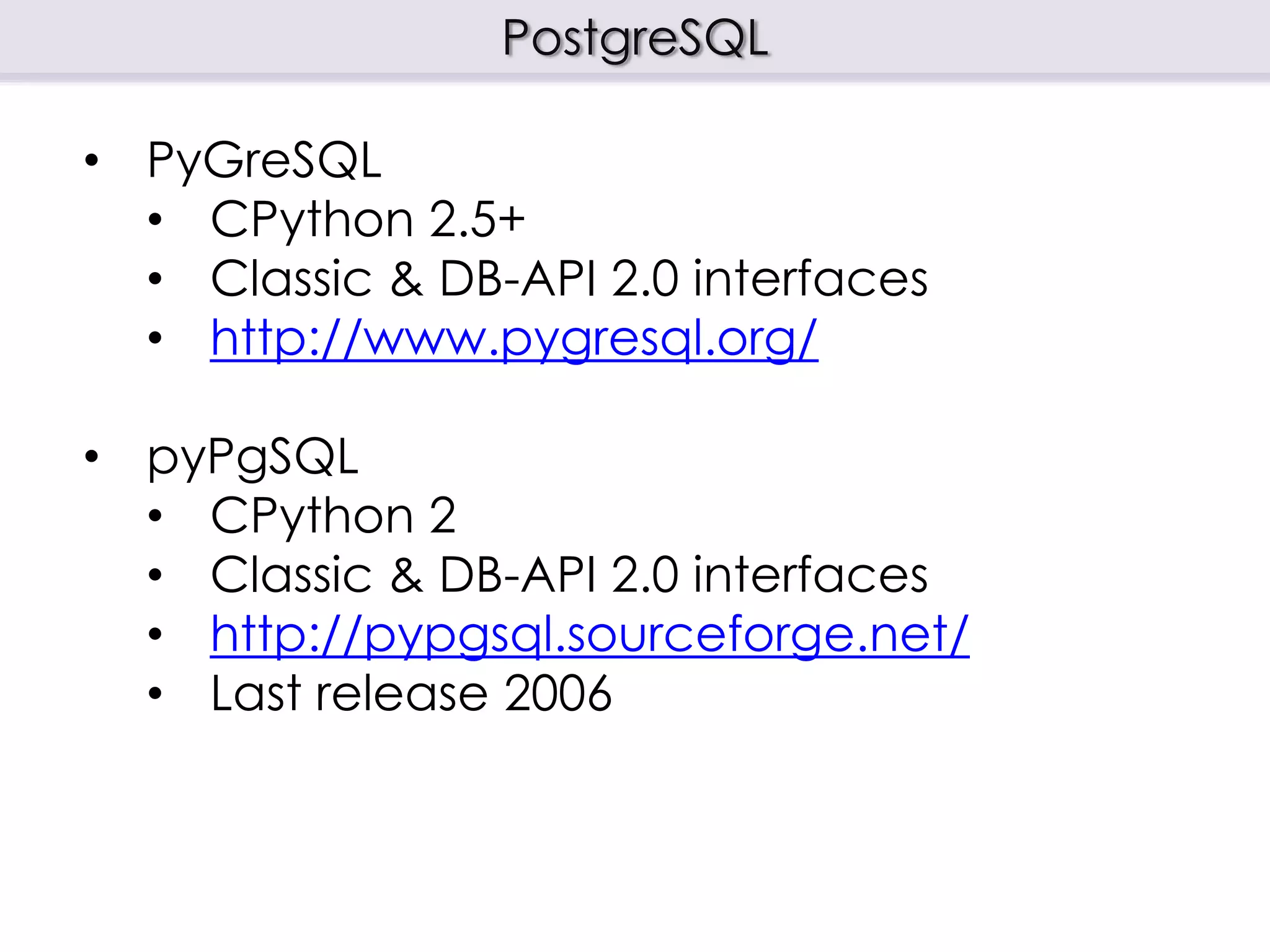 PostgreSQL
• PyGreSQL
• CPython 2.5+
• Classic & DB-API 2.0 interfaces
• http://www.pygresql.org/
• pyPgSQL
• CPython 2
• Classic & DB-API 2.0 interfaces
• http://pypgsql.sourceforge.net/
• Last release 2006
 