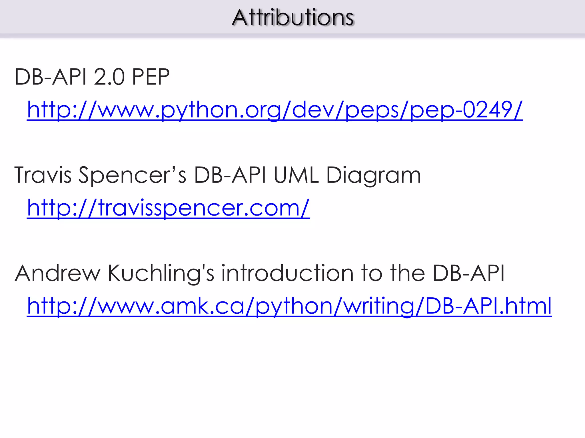 DB-API 2.0 PEP
http://www.python.org/dev/peps/pep-0249/
Travis Spencer’s DB-API UML Diagram
http://travisspencer.com/
Andrew Kuchling's introduction to the DB-API
http://www.amk.ca/python/writing/DB-API.html
Attributions
 
