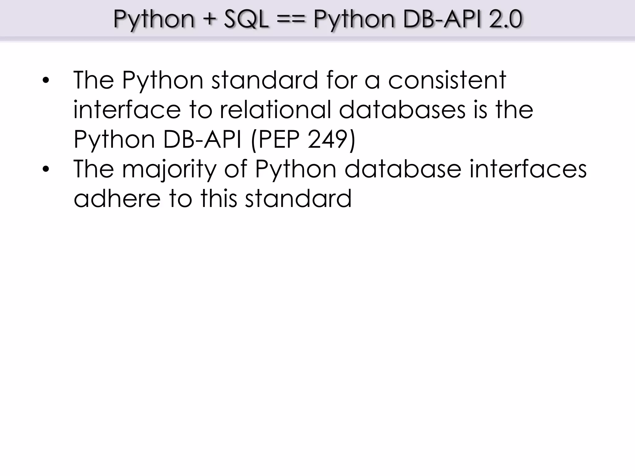 Python + SQL == Python DB-API 2.0
• The Python standard for a consistent
interface to relational databases is the
Python DB-API (PEP 249)
• The majority of Python database interfaces
adhere to this standard
 