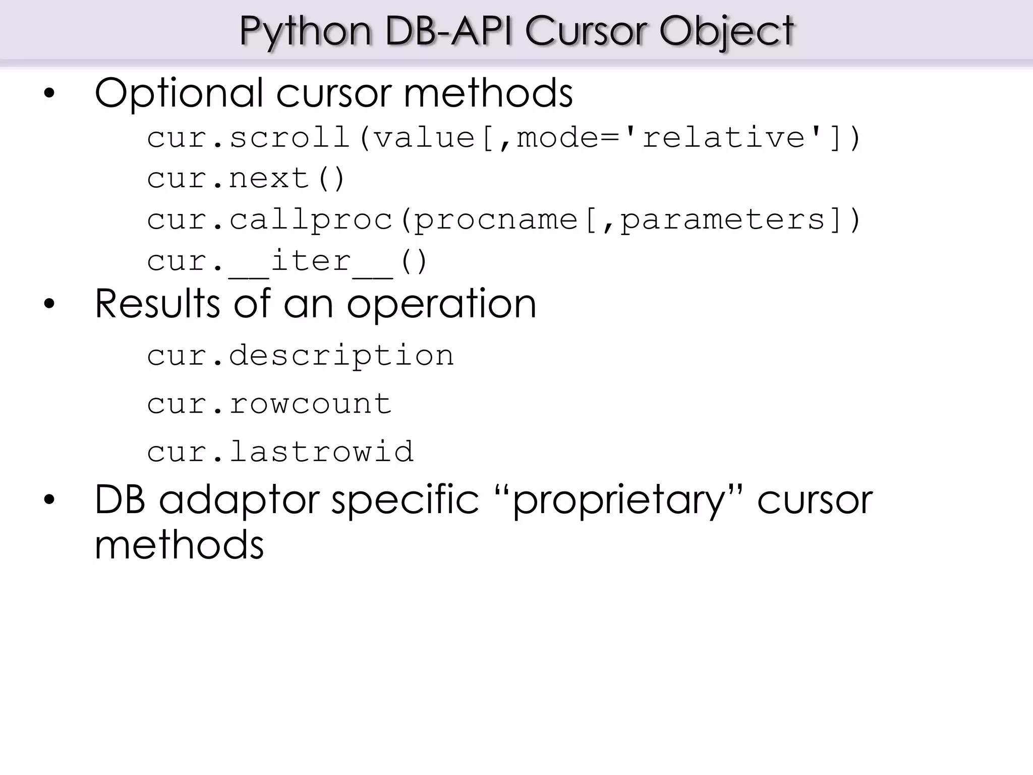 Python DB-API Cursor Object
• Optional cursor methods
cur.scroll(value[,mode='relative'])
cur.next()
cur.callproc(procname[,parameters])
cur.__iter__()
• Results of an operation
cur.description
cur.rowcount
cur.lastrowid
• DB adaptor specific “proprietary” cursor
methods
 