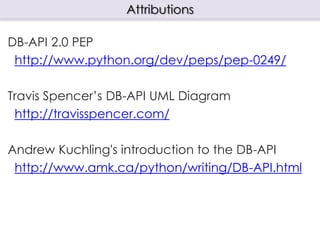 DB-API 2.0 PEP
http://www.python.org/dev/peps/pep-0249/
Travis Spencer’s DB-API UML Diagram
http://travisspencer.com/
Andrew Kuchling's introduction to the DB-API
http://www.amk.ca/python/writing/DB-API.html
Attributions
 