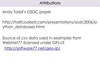 Andy Todd’s OSDC paper
http://halfcooked.com/presentations/osdc2006/p
ython_databases.html
Source of csv data used in examples from
WebNet77 licensed under GPLv3
http://software77.net/geo-ip/
Attributions
 