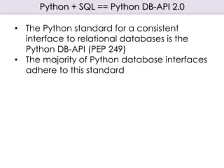 Python + SQL == Python DB-API 2.0
• The Python standard for a consistent
interface to relational databases is the
Python DB-API (PEP 249)
• The majority of Python database interfaces
adhere to this standard
 