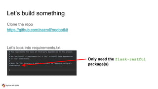 Let’s build something
Clone the repo
https://github.com/nazroll/noobotkit
Let’s look into requirements.txt
Only need the flask-restful
package(s)
 