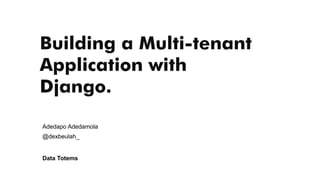 Building a Multi-tenant
Application with
Django.
Adedapo Adedamola
@dexbeulah_
Data Totems
 