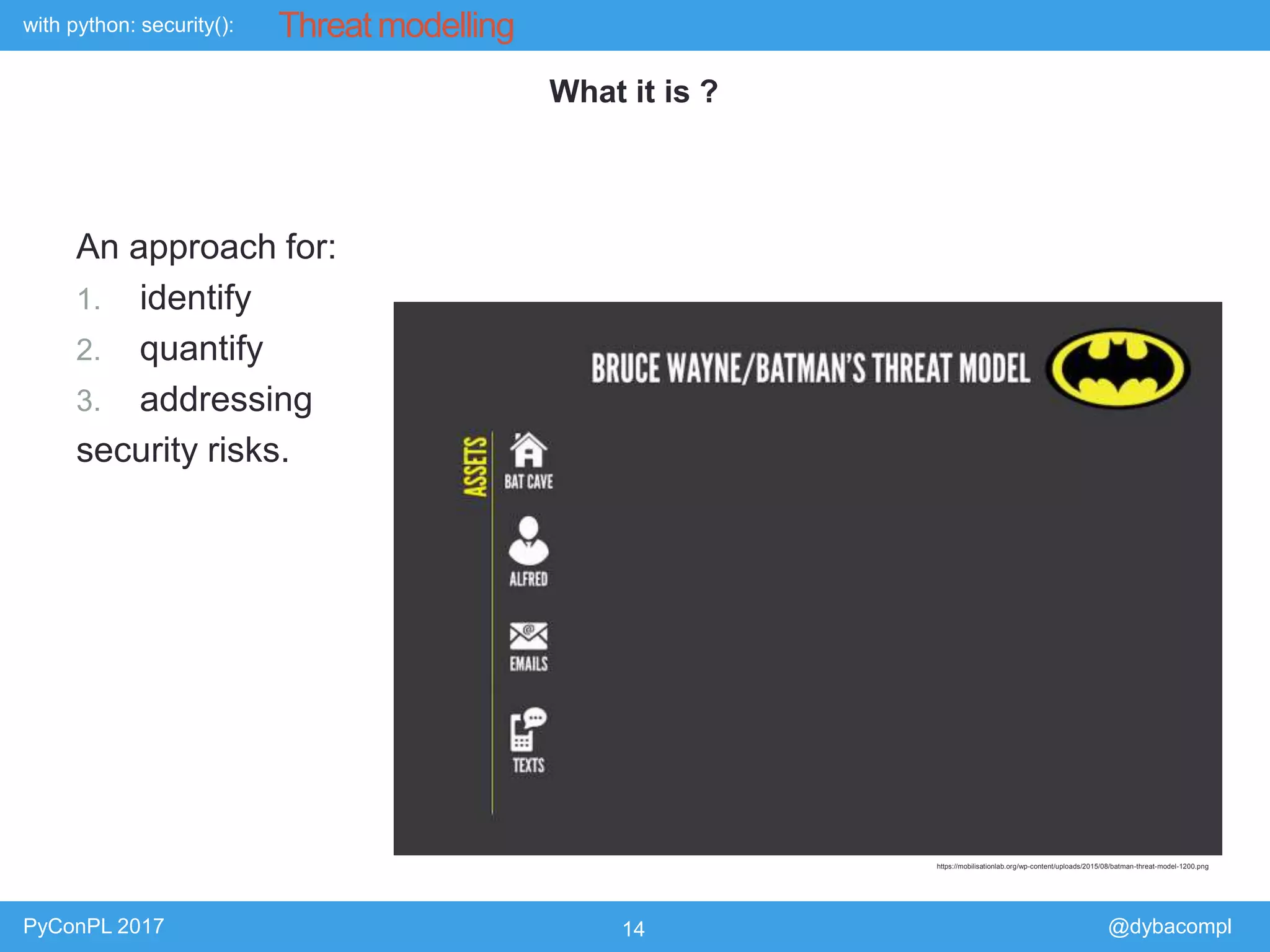 with python: security():
PyConPL 2017 14 @dybacompl
Threat modelling
An approach for:
1. identify
2. quantify
3. addressing
security risks.
What it is ?
https://mobilisationlab.org/wp-content/uploads/2015/08/batman-threat-model-1200.png
 