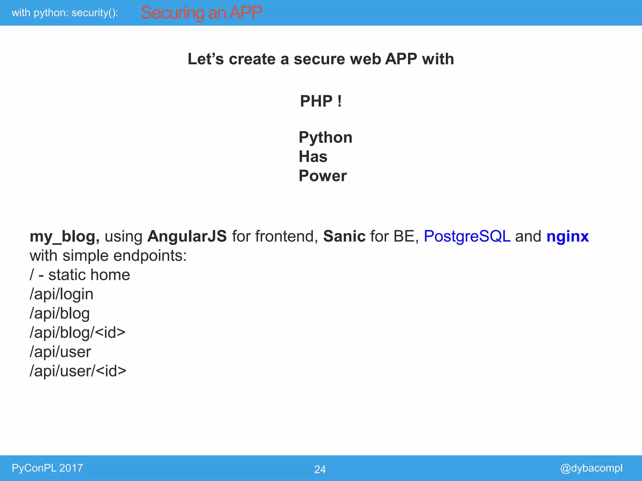 with python: security():
PyConPL 2017 24 @dybacompl
Securing anAPP
Let’s create a secure web APP with
PHP !
Python
Has
Power
my_blog, using AngularJS for frontend, Sanic for BE, PostgreSQL and nginx
with simple endpoints:
/ - static home
/api/login
/api/blog
/api/blog/<id>
/api/user
/api/user/<id>
 