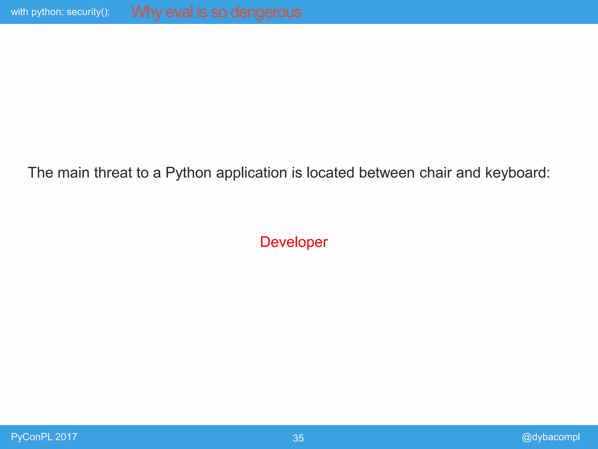 with python: security():
PyConPL 2017 35 @dybacompl
Why eval is so dengerous
The main threat to a Python application is located between chair and keyboard:
Developer
 