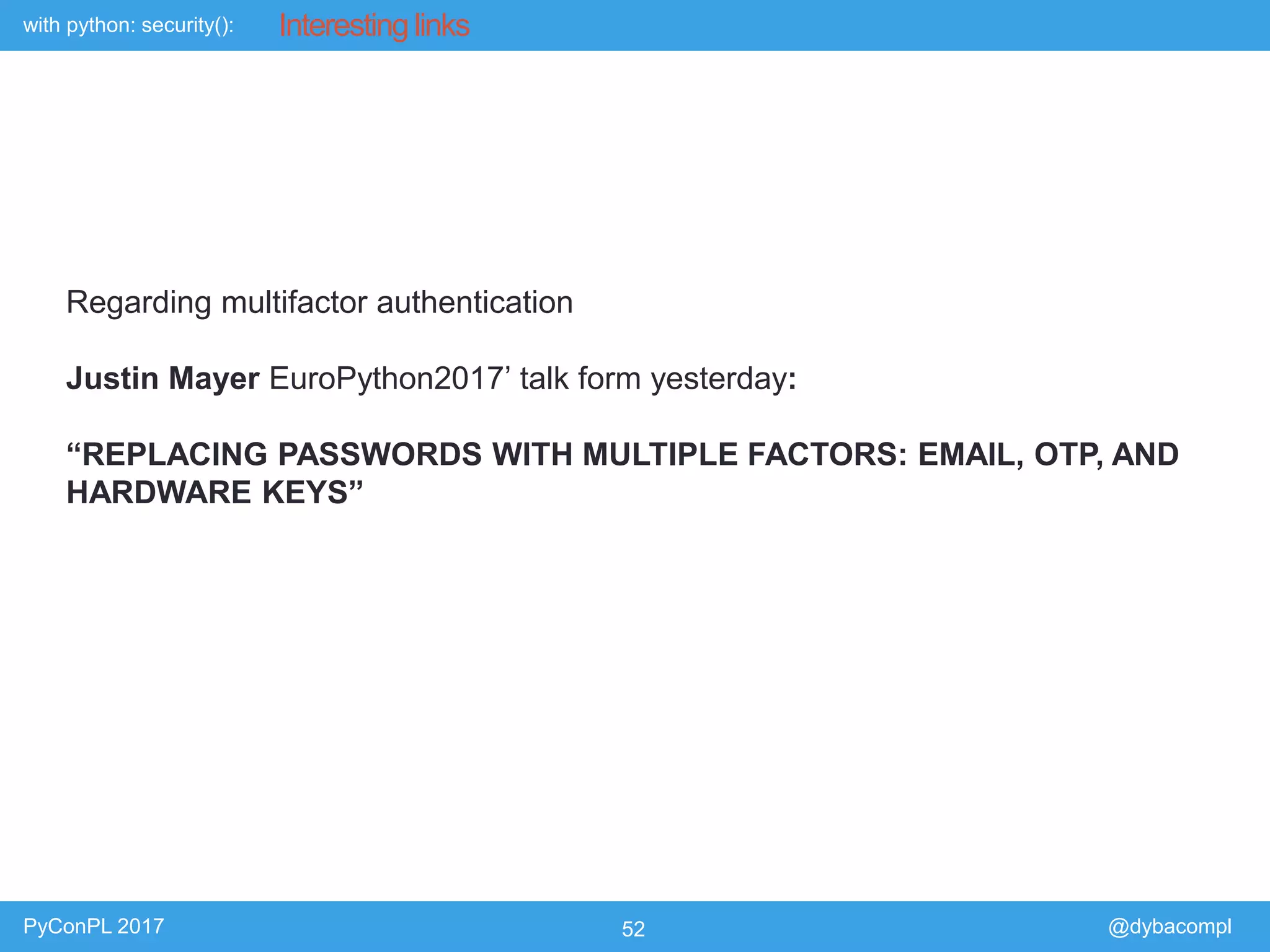with python: security():
PyConPL 2017 52 @dybacompl
Interesting links
Regarding multifactor authentication
Justin Mayer EuroPython2017’ talk form yesterday:
“REPLACING PASSWORDS WITH MULTIPLE FACTORS: EMAIL, OTP, AND
HARDWARE KEYS”
 