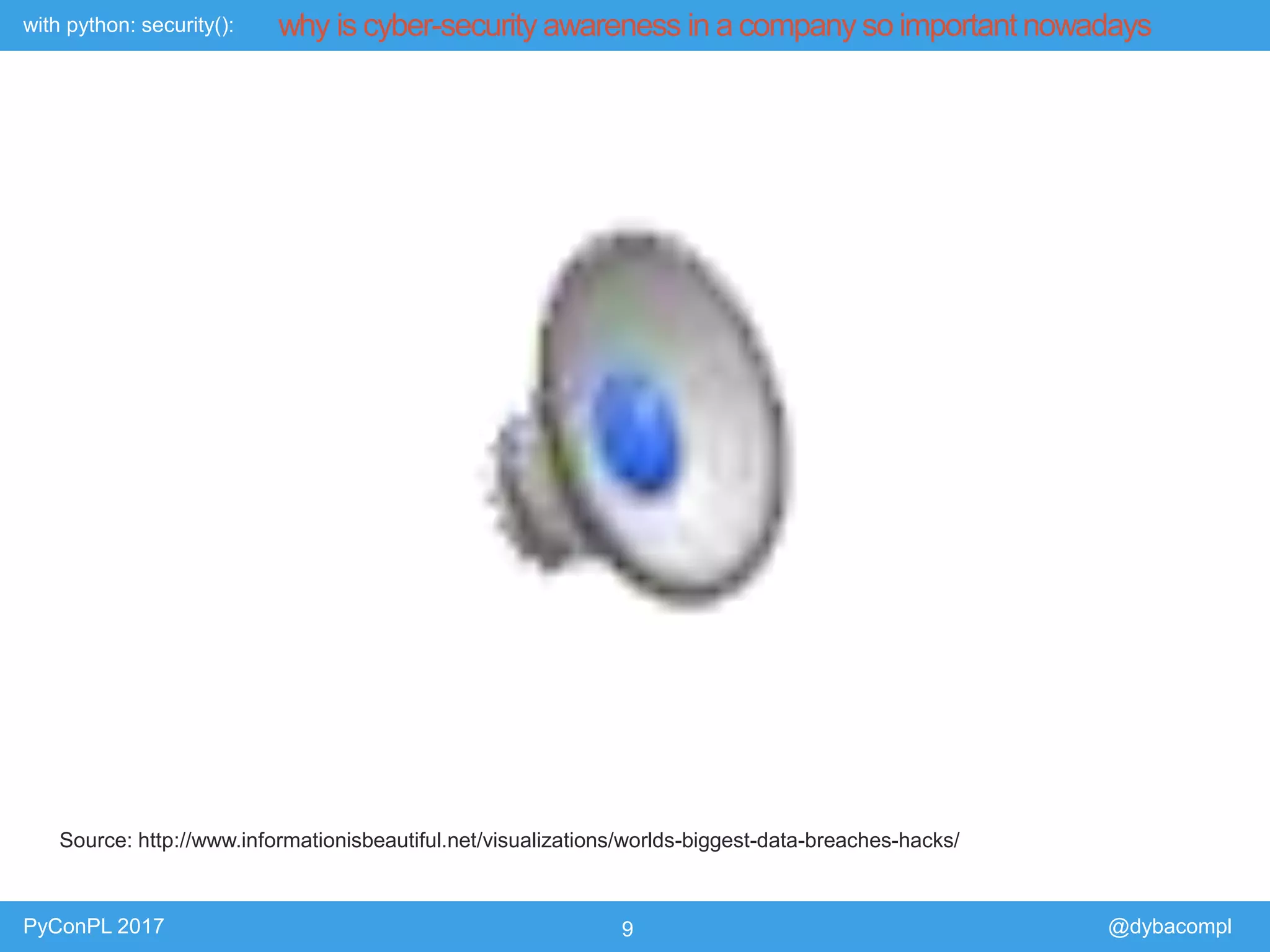 with python: security():
PyConPL 2017 9 @dybacompl
why is cyber-security awareness in a company so important nowadays
Source: http://www.informationisbeautiful.net/visualizations/worlds-biggest-data-breaches-hacks/
 