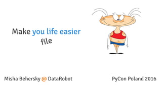 Make you life easier
file
Misha Behersky @ DataRobot PyCon Poland 2016
 