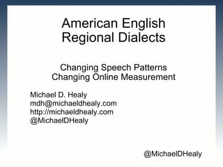 American English Regional Dialects Changing Speech Patterns Changing Online Measurement Michael D. Healy [email_address] http://michaeldhealy.com @MichaelDHealy @MichaelDHealy 