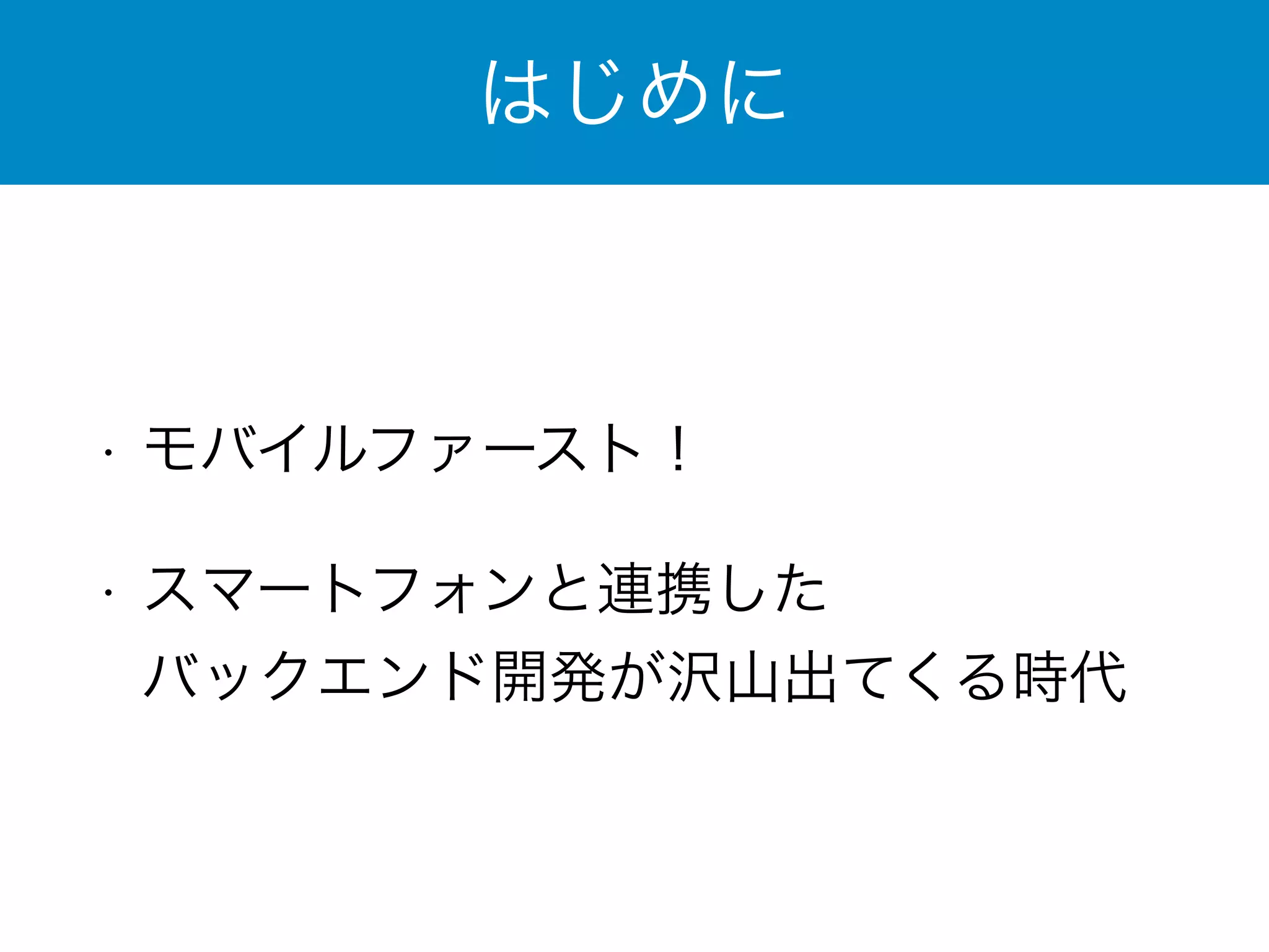 はじめに 
• モバイルファースト！ 
• スマートフォンと連携した 
バックエンド開発が沢山出てくる時代 
 