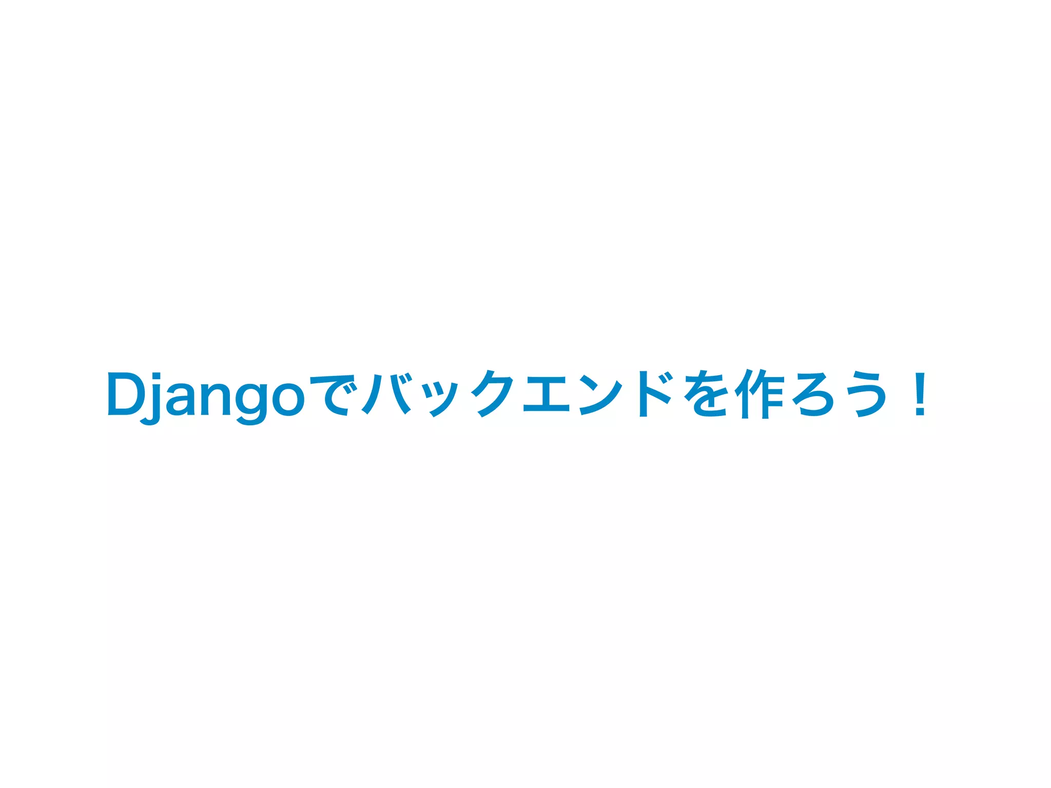 Djangoでバックエンドを作ろう！ 
 