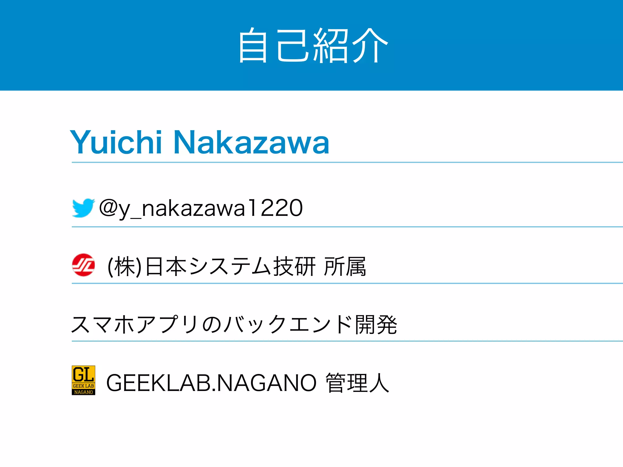 自己紹介 
Yuichi Nakazawa 
@y_nakazawa1220 
(株)日本システム技研 所属 
スマホアプリのバックエンド開発 
　 GEEKLAB.NAGANO 管理人 
 