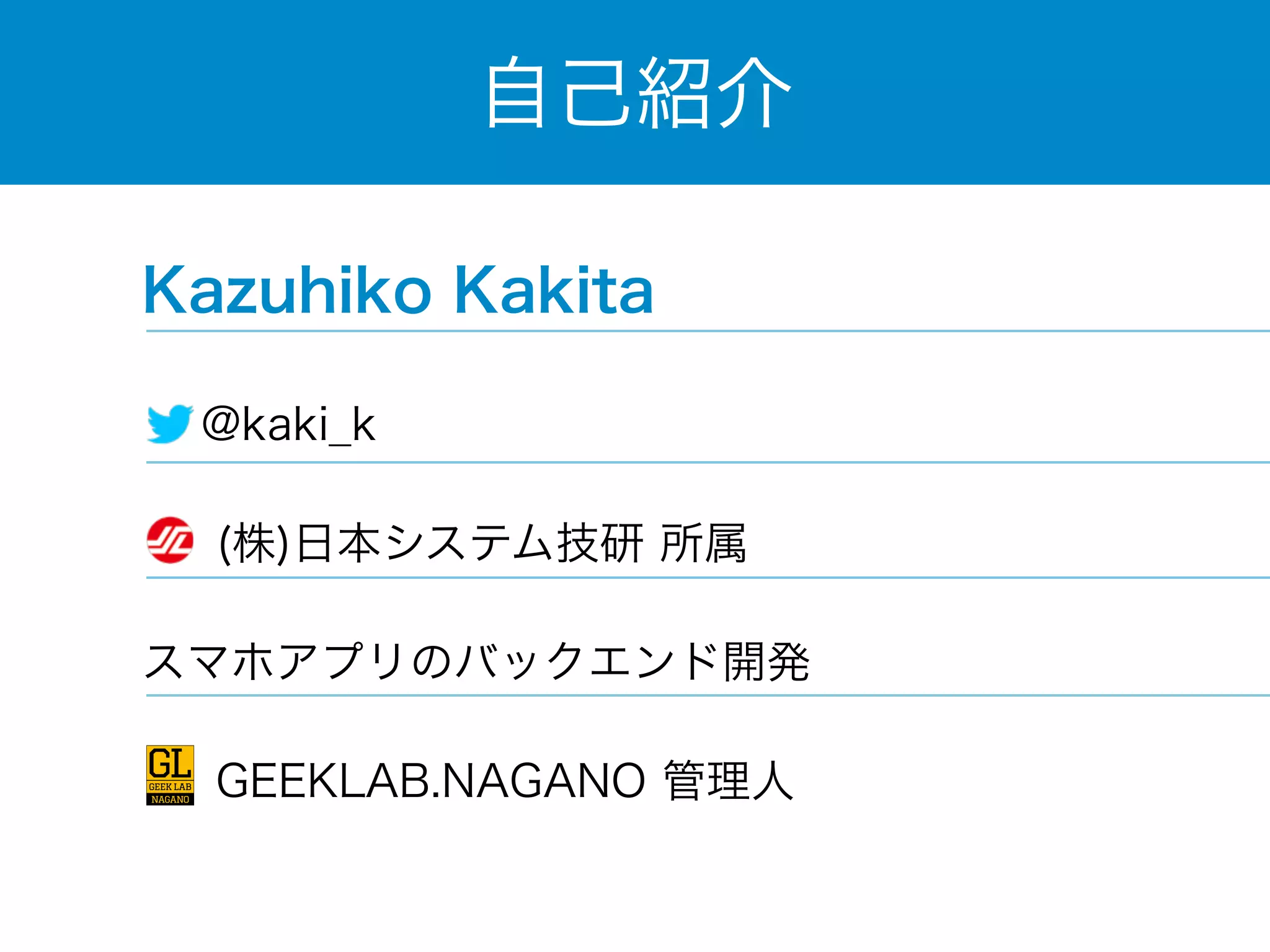 自己紹介 
Kazuhiko Kakita 
@kaki_k 
(株)日本システム技研 所属 
スマホアプリのバックエンド開発 
　 GEEKLAB.NAGANO 管理人 
 