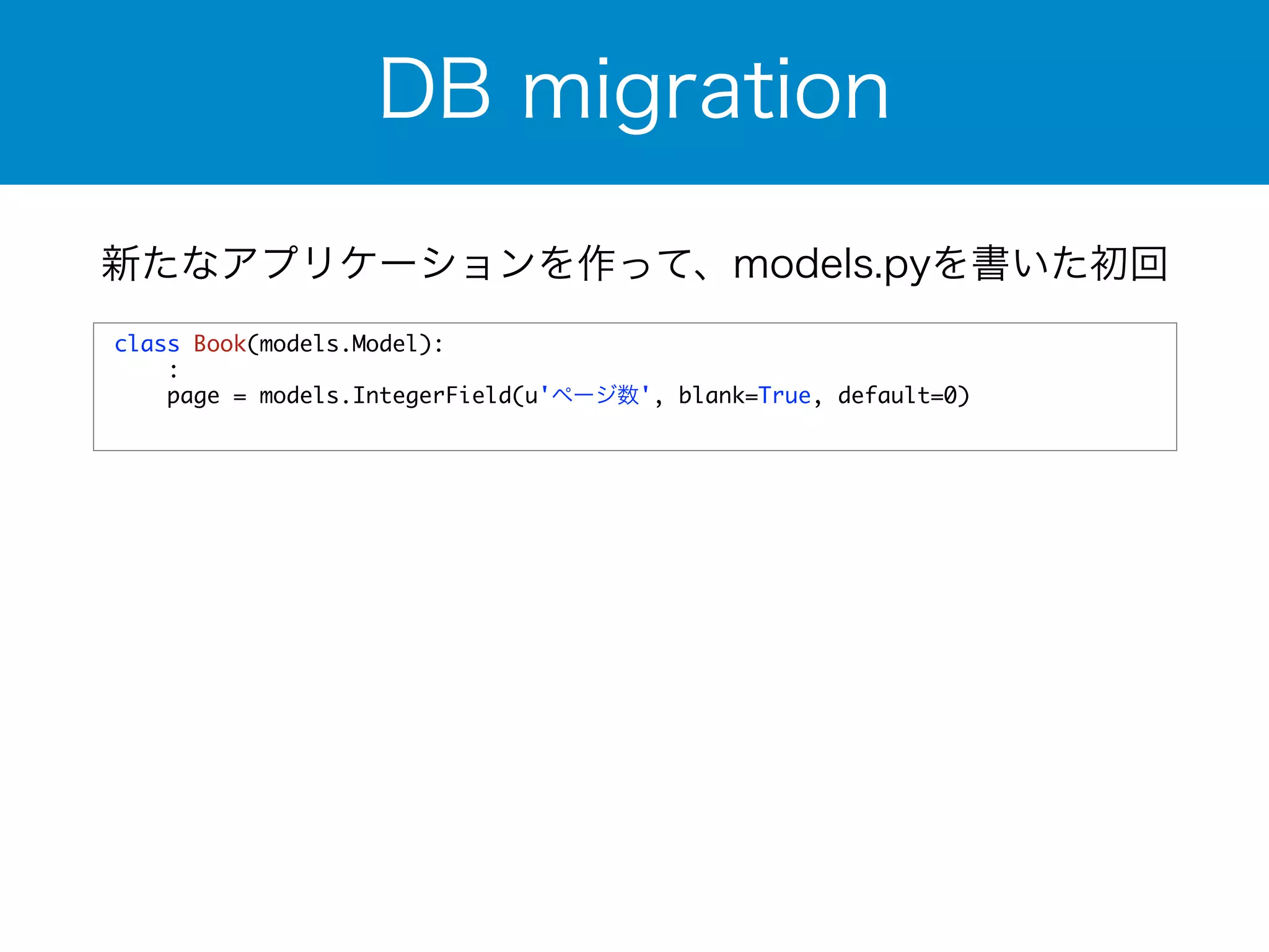 DB migration 
新たなアプリケーションを作って、models.pyを書いた初回 
class Book(models.Model): 
: 
page = models.IntegerField(u'ページ数', blank=True, default=0) 
 