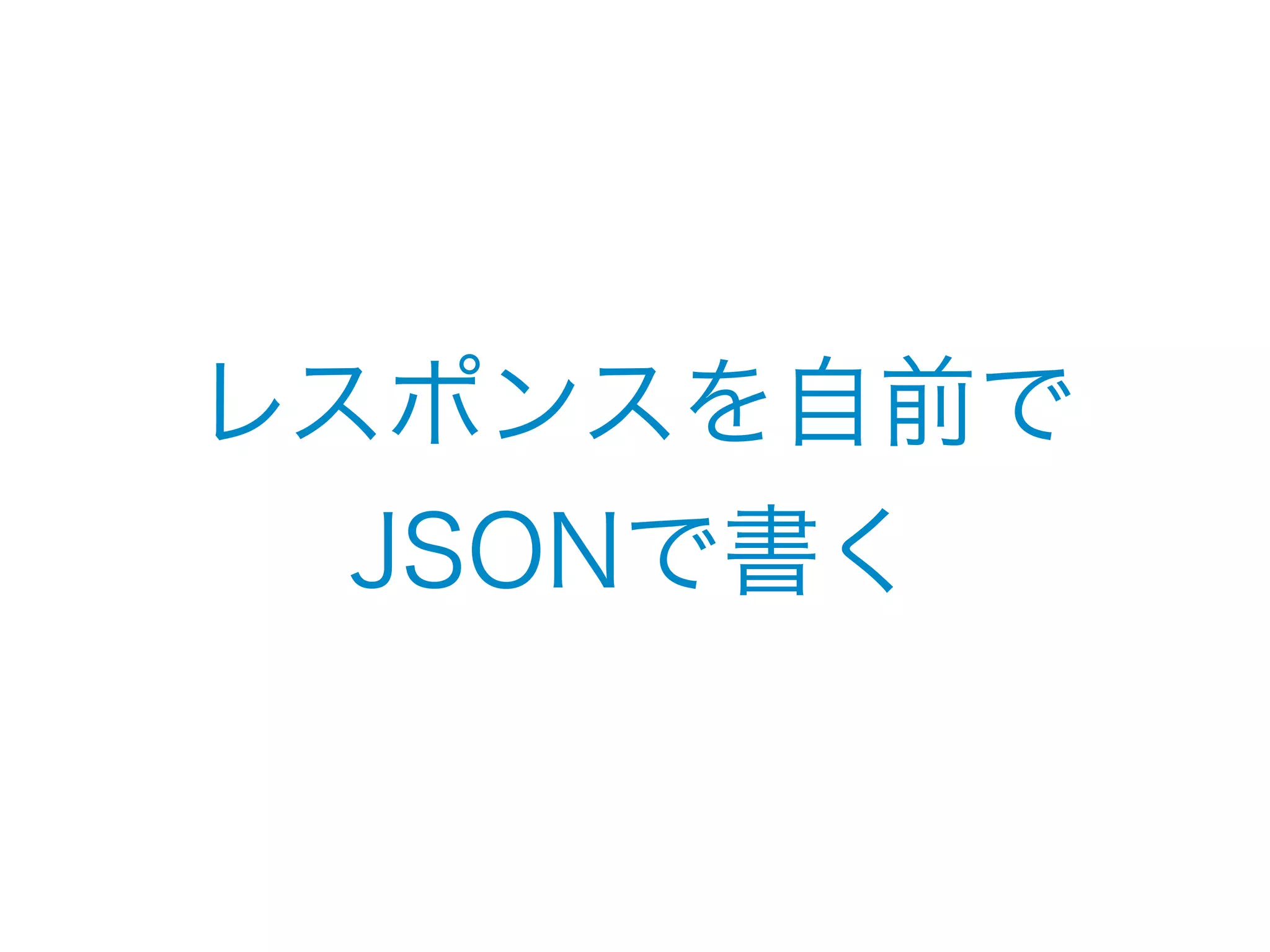 レスポンスを自前で 
JSONで書く 
 