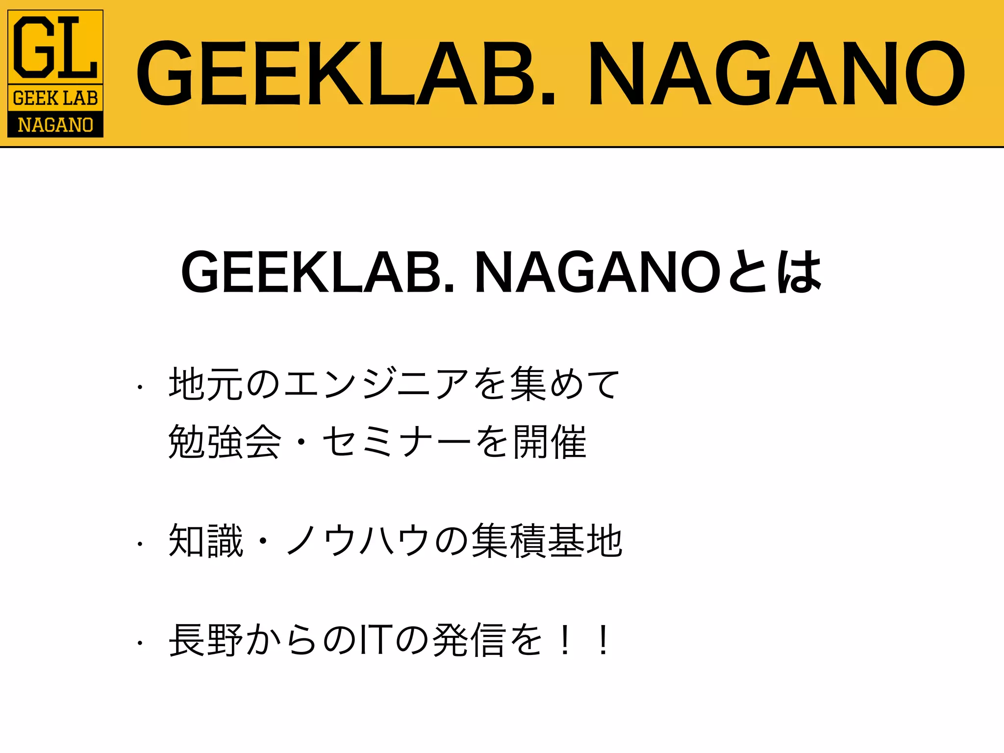 GEEKLAB. NAGANO 
GEEKLAB. NAGANOとは 
• 地元のエンジニアを集めて 
勉強会・セミナーを開催 
• 知識・ノウハウの集積基地 
• 長野からのITの発信を！！ 
 