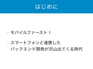 はじめに 
• モバイルファースト！ 
• スマートフォンと連携した 
バックエンド開発が沢山出てくる時代 
 