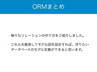 ORMまとめ 
• 様々なリレーションの作り方をご紹介しました。 
• これらを駆使してモデル図を設計すれば、作りたい 
データベースのモデル定義ができると思います。 
 