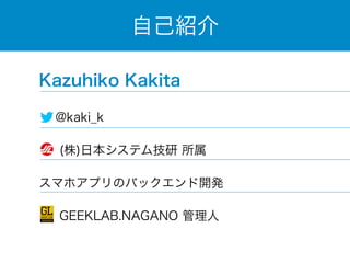 自己紹介 
Kazuhiko Kakita 
@kaki_k 
(株)日本システム技研 所属 
スマホアプリのバックエンド開発 
　 GEEKLAB.NAGANO 管理人 
 