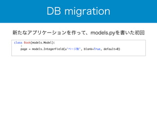 DB migration 
新たなアプリケーションを作って、models.pyを書いた初回 
class Book(models.Model): 
: 
page = models.IntegerField(u'ページ数', blank=True, default=0) 
 