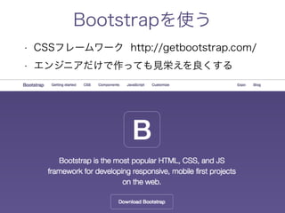 Bootstrapを使う 
• CSSフレームワーク http://getbootstrap.com/ 
• エンジニアだけで作っても見栄えを良くする 
 