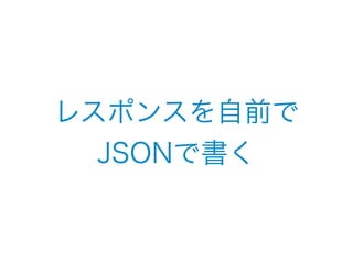 レスポンスを自前で 
JSONで書く 
 