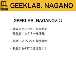 GEEKLAB. NAGANO 
GEEKLAB. NAGANOとは 
• 地元のエンジニアを集めて 
勉強会・セミナーを開催 
• 知識・ノウハウの集積基地 
• 長野からのITの発信を！！ 
 