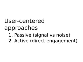 User-centered
approaches
1. Passive (signal vs noise)
2. Active (direct engagement)
 